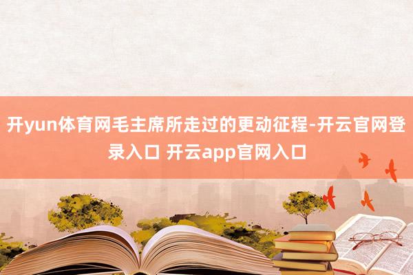 开yun体育网毛主席所走过的更动征程-开云官网登录入口 开云app官网入口