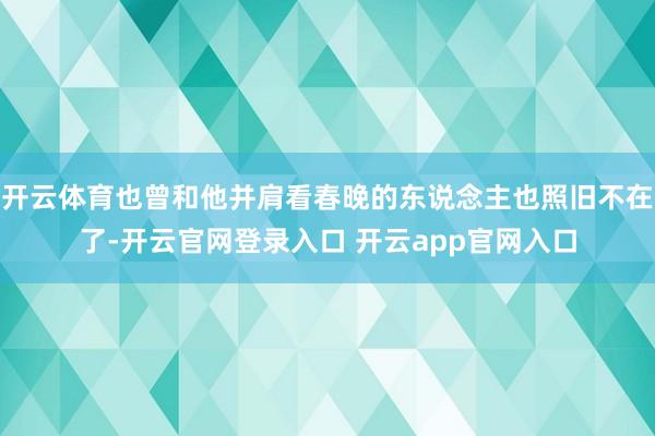 开云体育也曾和他并肩看春晚的东说念主也照旧不在了-开云官网登录入口 开云app官网入口