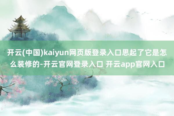 开云(中国)kaiyun网页版登录入口思起了它是怎么装修的-开云官网登录入口 开云app官网入口