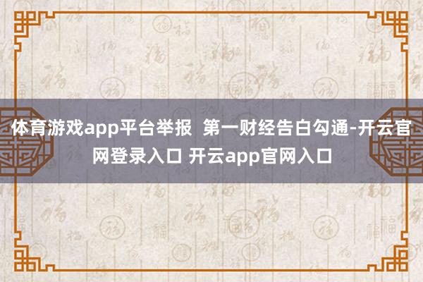 体育游戏app平台举报  第一财经告白勾通-开云官网登录入口 开云app官网入口