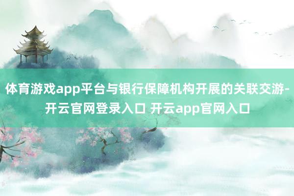 体育游戏app平台与银行保障机构开展的关联交游-开云官网登录入口 开云app官网入口