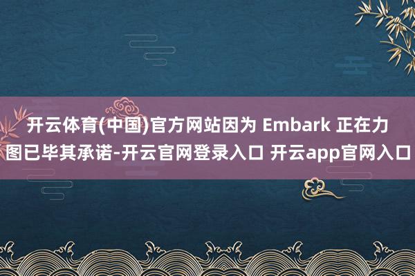 开云体育(中国)官方网站因为 Embark 正在力图已毕其承诺-开云官网登录入口 开云app官网入口