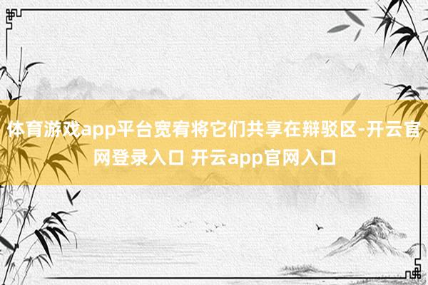 体育游戏app平台宽宥将它们共享在辩驳区-开云官网登录入口 开云app官网入口