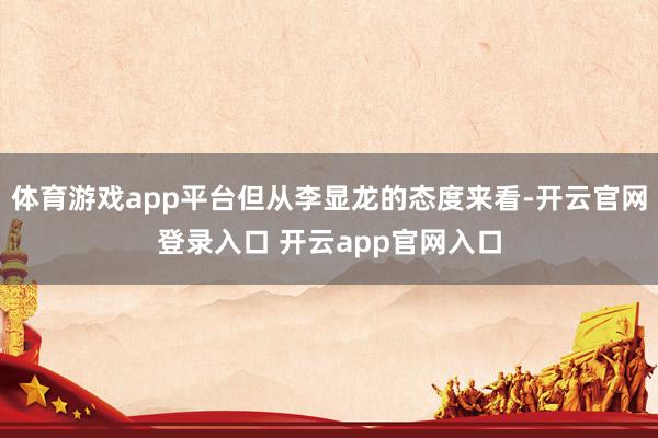 体育游戏app平台但从李显龙的态度来看-开云官网登录入口 开云app官网入口