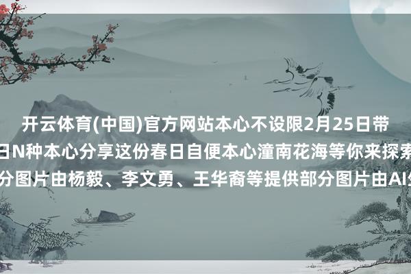 开云体育(中国)官方网站本心不设限2月25日带上九故十亲来潼南解锁春日N种本心分享这份春日自便本心潼南花海等你来探索!部分图片为府上图部分图片由杨毅、李文勇、王华裔等提供部分图片由AI生成部分图片由区旅发集团提供发布于:北京市-开云官网登录入口 开云app官网入口