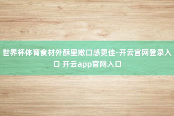 世界杯体育食材外酥里嫩口感更佳-开云官网登录入口 开云app官网入口