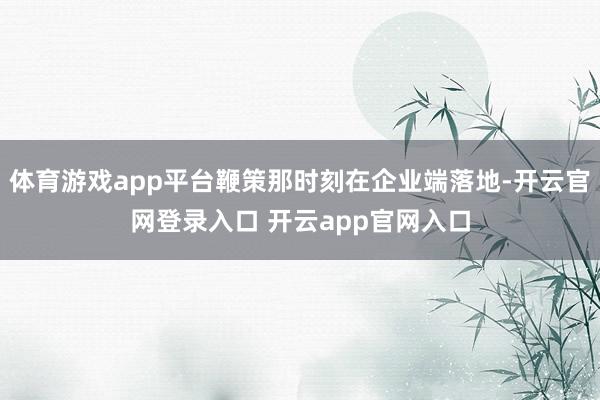 体育游戏app平台鞭策那时刻在企业端落地-开云官网登录入口 开云app官网入口
