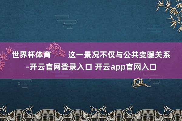 世界杯体育        这一景况不仅与公共变暖关系-开云官网登录入口 开云app官网入口