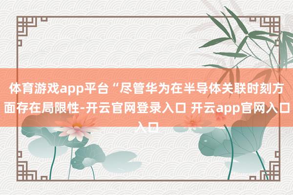 体育游戏app平台“尽管华为在半导体关联时刻方面存在局限性-开云官网登录入口 开云app官网入口