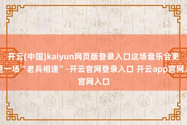 开云(中国)kaiyun网页版登录入口这场音乐会更像是一场“老兵相逢”-开云官网登录入口 开云app官网入口