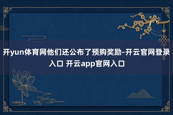 开yun体育网他们还公布了预购奖励-开云官网登录入口 开云app官网入口