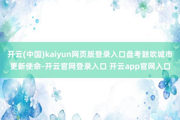 开云(中国)kaiyun网页版登录入口盘考鼓吹城市更新使命-开云官网登录入口 开云app官网入口