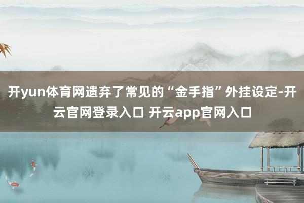 开yun体育网遗弃了常见的“金手指”外挂设定-开云官网登录入口 开云app官网入口