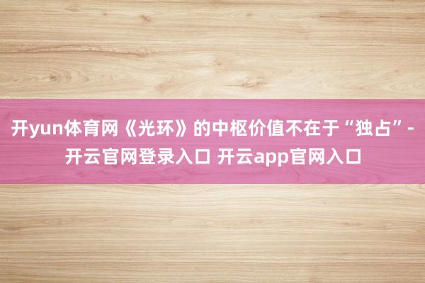 开yun体育网《光环》的中枢价值不在于“独占”-开云官网登录入口 开云app官网入口