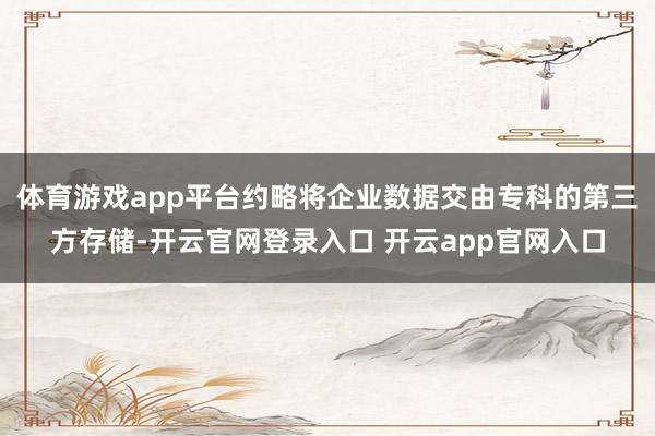 体育游戏app平台约略将企业数据交由专科的第三方存储-开云官网登录入口 开云app官网入口