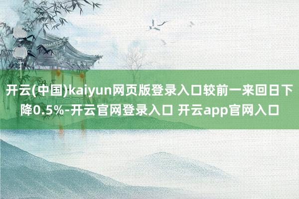 开云(中国)kaiyun网页版登录入口较前一来回日下降0.5%-开云官网登录入口 开云app官网入口