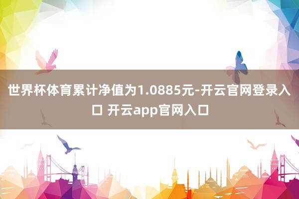 世界杯体育累计净值为1.0885元-开云官网登录入口 开云app官网入口
