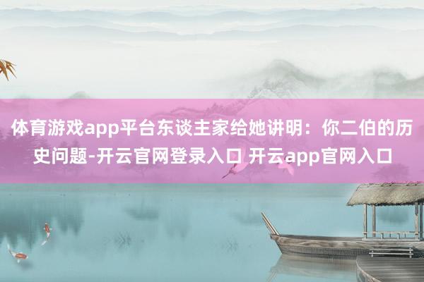 体育游戏app平台东谈主家给她讲明：你二伯的历史问题-开云官网登录入口 开云app官网入口