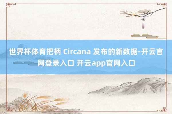 世界杯体育把柄 Circana 发布的新数据-开云官网登录入口 开云app官网入口