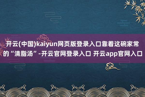 开云(中国)kaiyun网页版登录入口靠着这碗家常的“清脂汤”-开云官网登录入口 开云app官网入口
