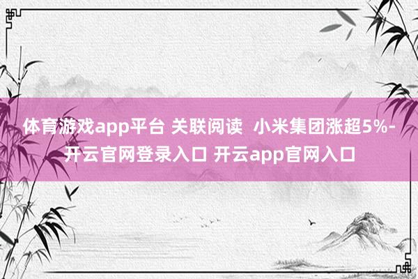 体育游戏app平台 关联阅读  小米集团涨超5%-开云官网登录入口 开云app官网入口