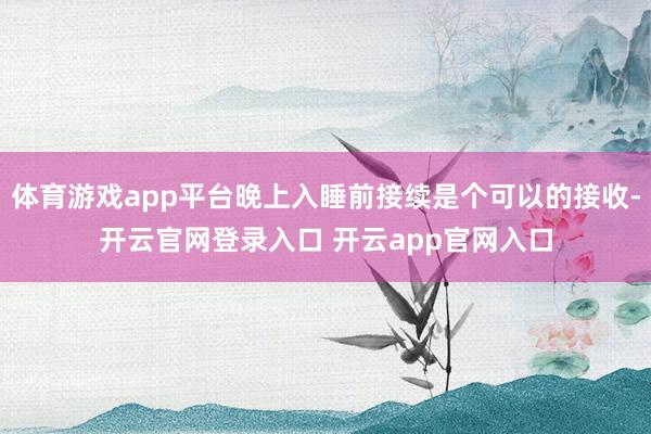 体育游戏app平台晚上入睡前接续是个可以的接收-开云官网登录入口 开云app官网入口