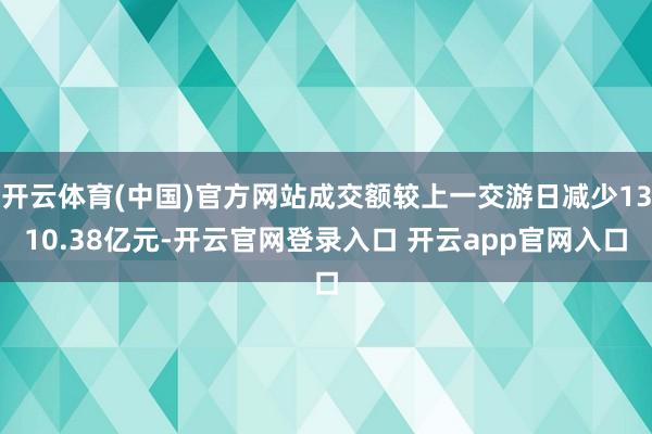 开云体育(中国)官方网站成交额较上一交游日减少1310.38亿元-开云官网登录入口 开云app官网入