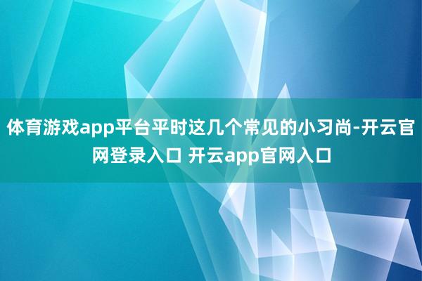 体育游戏app平台平时这几个常见的小习尚-开云官网登录入口 开云app官网入口