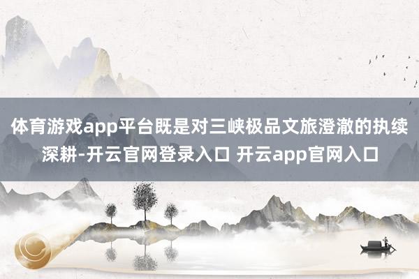 体育游戏app平台既是对三峡极品文旅澄澈的执续深耕-开云官网登录入口 开云app官网入口