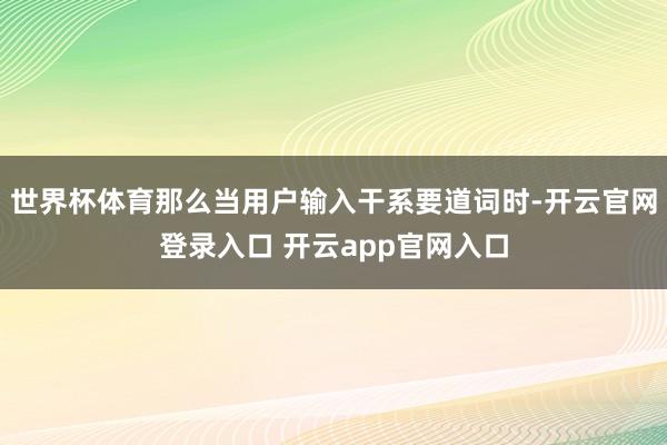 世界杯体育那么当用户输入干系要道词时-开云官网登录入口 开云app官网入口