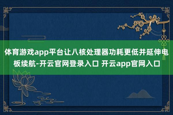 体育游戏app平台让八核处理器功耗更低并延伸电板续航-开云官网登录入口 开云app官网入口