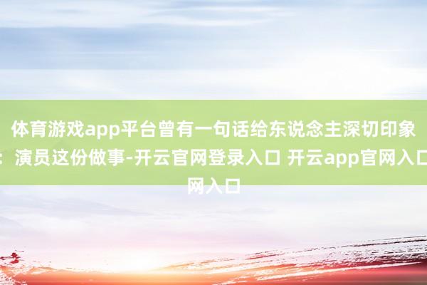 体育游戏app平台曾有一句话给东说念主深切印象：演员这份做事-开云官网登录入口 开云app官网入口