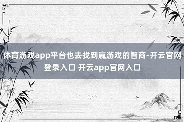 体育游戏app平台也去找到赢游戏的智商-开云官网登录入口 开云app官网入口