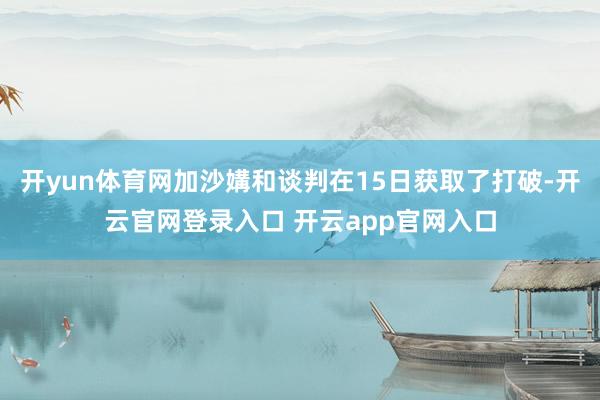 开yun体育网加沙媾和谈判在15日获取了打破-开云官网登录入口 开云app官网入口