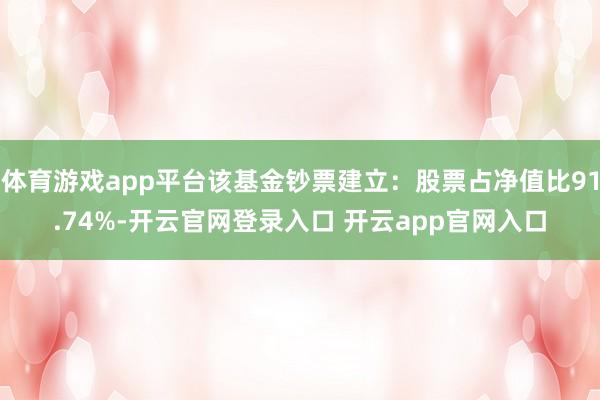 体育游戏app平台该基金钞票建立：股票占净值比91.74%-开云官网登录入口 开云app官网入口