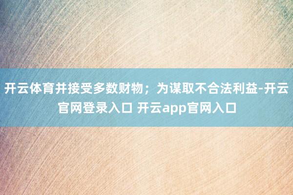 开云体育并接受多数财物；为谋取不合法利益-开云官网登录入口 开云app官网入口