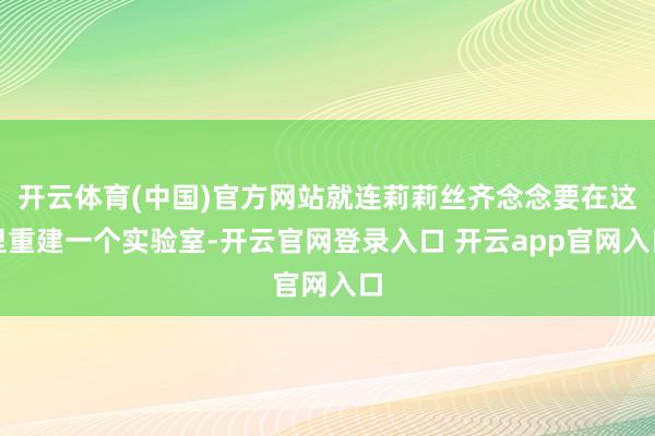 开云体育(中国)官方网站就连莉莉丝齐念念要在这里重建一个实验室-开云官网登录入口 开云app官网入口