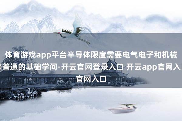 体育游戏app平台半导体限度需要电气电子和机械等普通的基础学问-开云官网登录入口 开云app官网入口