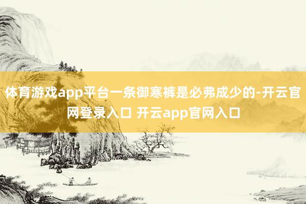 体育游戏app平台一条御寒裤是必弗成少的-开云官网登录入口 开云app官网入口