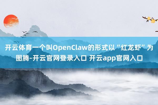 开云体育一个叫OpenClaw的形式以“红龙虾”为图腾-开云官网登录入口 开云app官网入口
