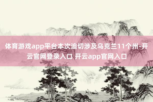 体育游戏app平台本次迫切涉及乌克兰11个州-开云官网登录入口 开云app官网入口