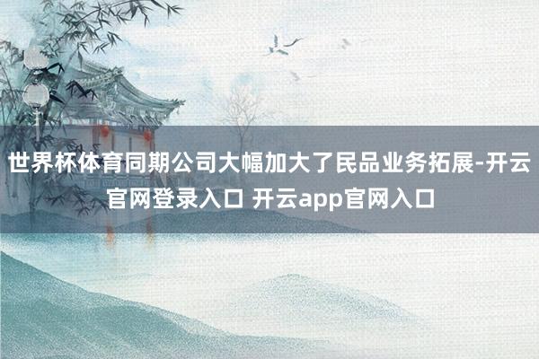 世界杯体育同期公司大幅加大了民品业务拓展-开云官网登录入口 开云app官网入口