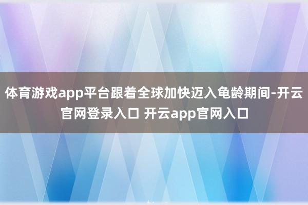体育游戏app平台跟着全球加快迈入龟龄期间-开云官网登录入口 开云app官网入口