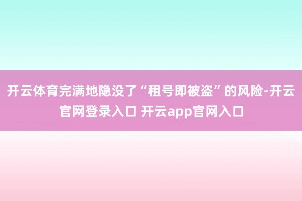 开云体育完满地隐没了“租号即被盗”的风险-开云官网登录入口 开云app官网入口
