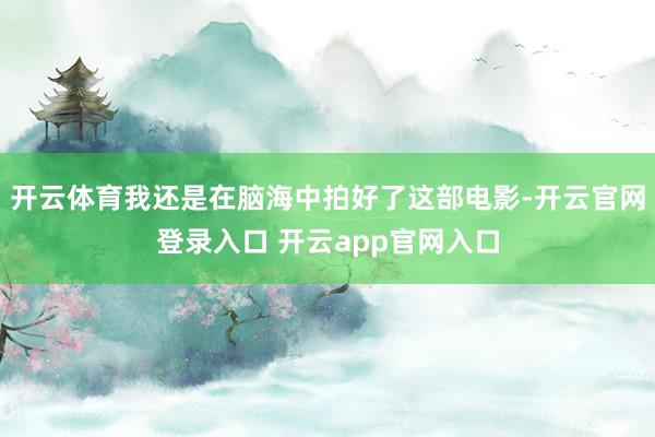 开云体育我还是在脑海中拍好了这部电影-开云官网登录入口 开云app官网入口