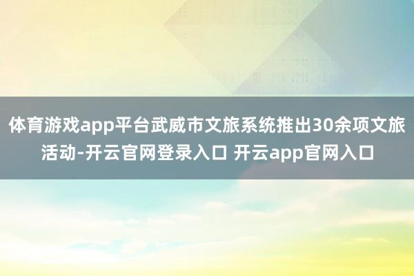 体育游戏app平台武威市文旅系统推出30余项文旅活动-开云官网登录入口 开云app官网入口