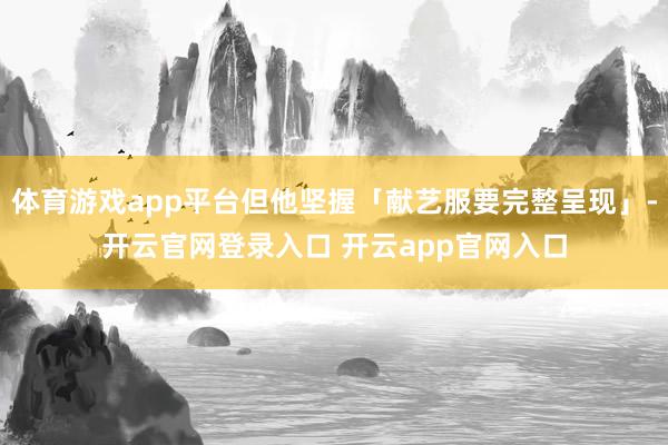 体育游戏app平台但他坚握「献艺服要完整呈现」-开云官网登录入口 开云app官网入口