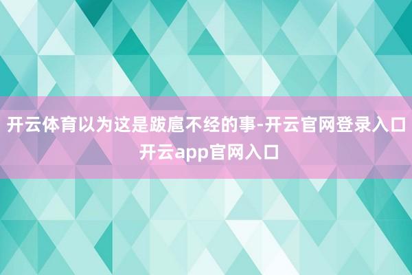 开云体育以为这是跋扈不经的事-开云官网登录入口 开云app官网入口