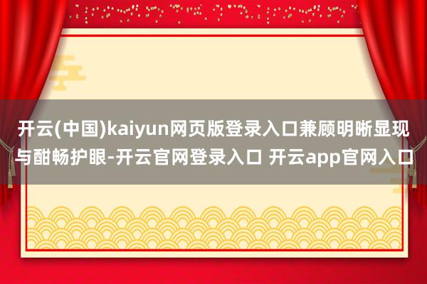 开云(中国)kaiyun网页版登录入口兼顾明晰显现与酣畅护眼-开云官网登录入口 开云app官网入口