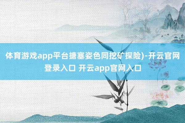 体育游戏app平台搪塞姿色同挖矿探险)-开云官网登录入口 开云app官网入口